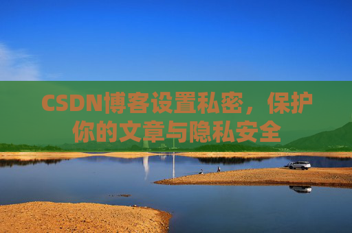 CSDN博客设置私密，保护你的文章与隐私安全